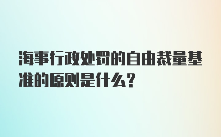 海事行政处罚的自由裁量基准的原则是什么？