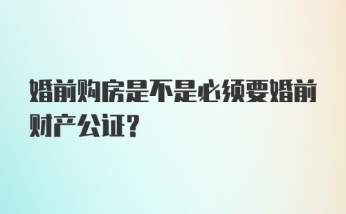 婚前购房是不是必须要婚前财产公证？