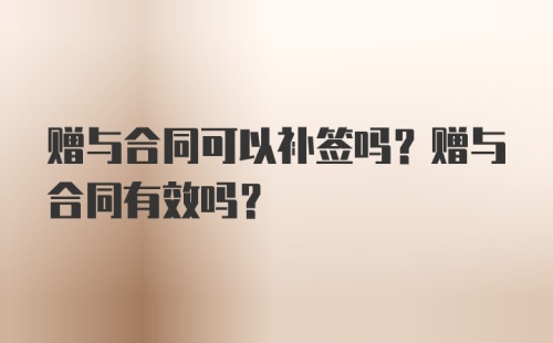 赠与合同可以补签吗？赠与合同有效吗？