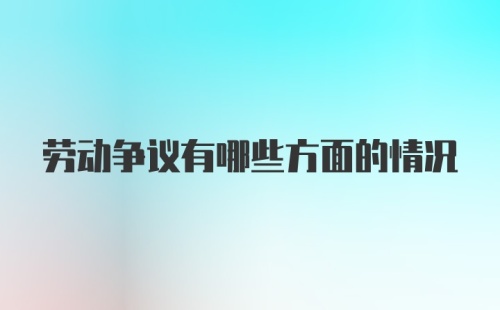 劳动争议有哪些方面的情况