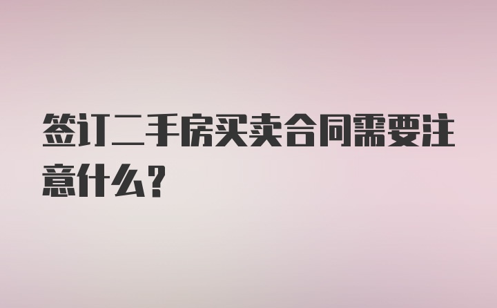 签订二手房买卖合同需要注意什么?