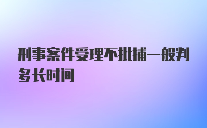 刑事案件受理不批捕一般判多长时间