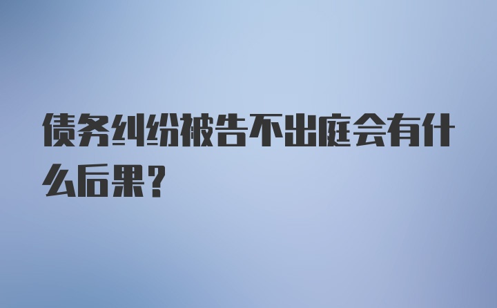 债务纠纷被告不出庭会有什么后果？