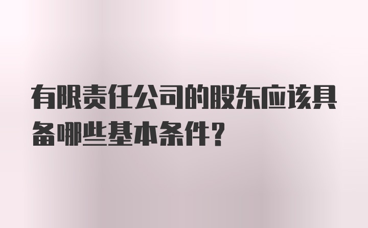 有限责任公司的股东应该具备哪些基本条件?