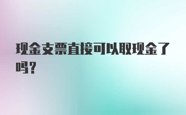 现金支票直接可以取现金了吗？