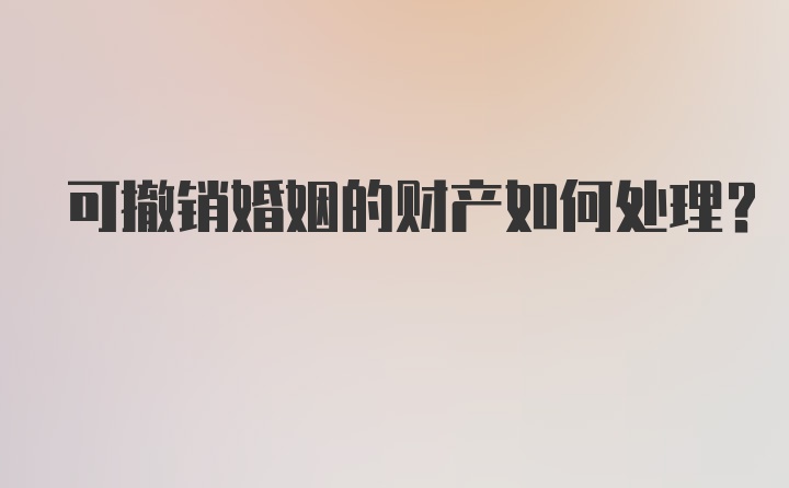 可撤销婚姻的财产如何处理？