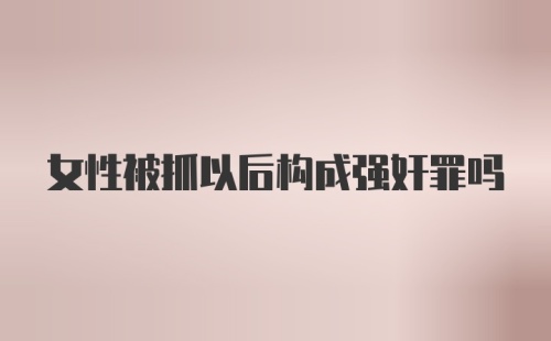 女性被抓以后构成强奸罪吗