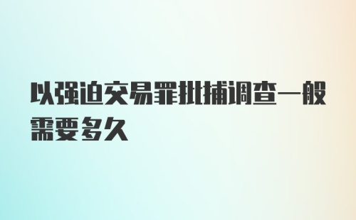 以强迫交易罪批捕调查一般需要多久