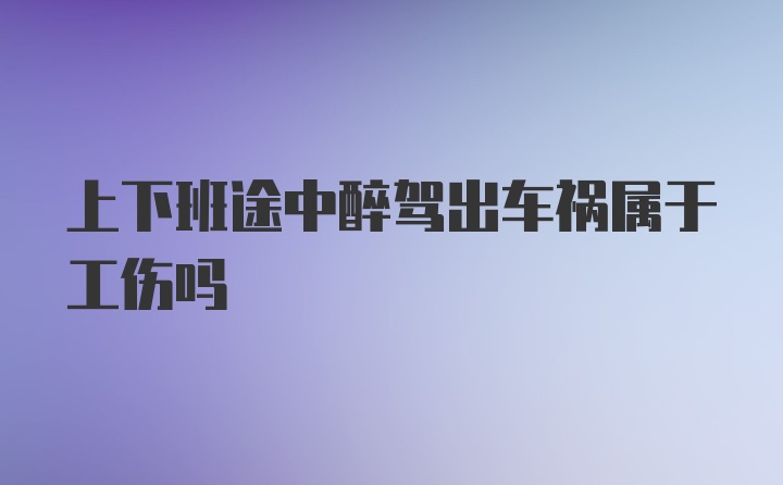 上下班途中醉驾出车祸属于工伤吗