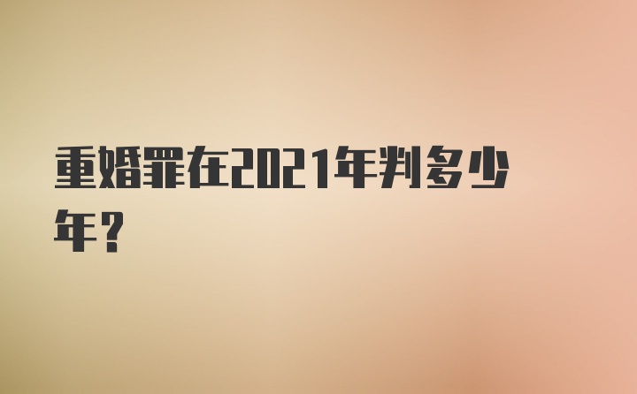 重婚罪在2021年判多少年?