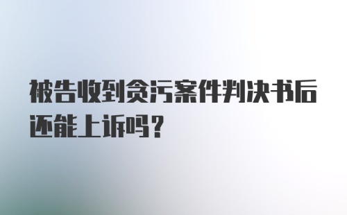 被告收到贪污案件判决书后还能上诉吗?