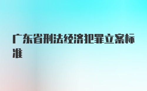 广东省刑法经济犯罪立案标准