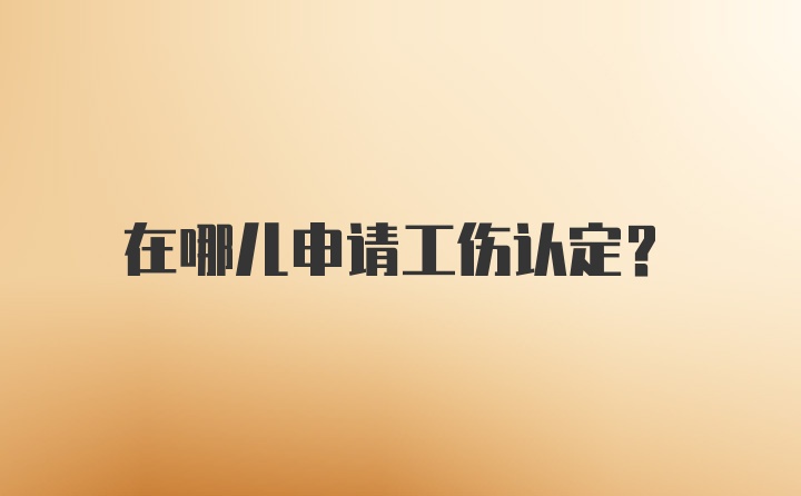 在哪儿申请工伤认定？