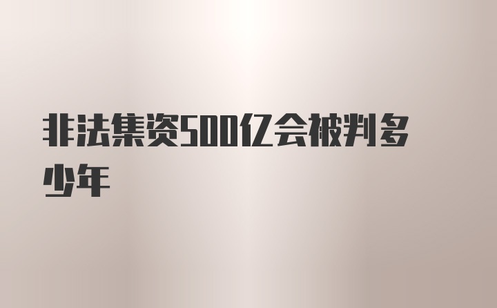 非法集资500亿会被判多少年