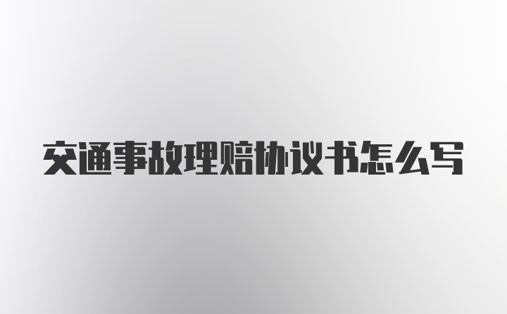 交通事故理赔协议书怎么写