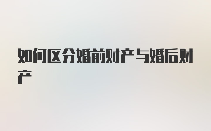 如何区分婚前财产与婚后财产