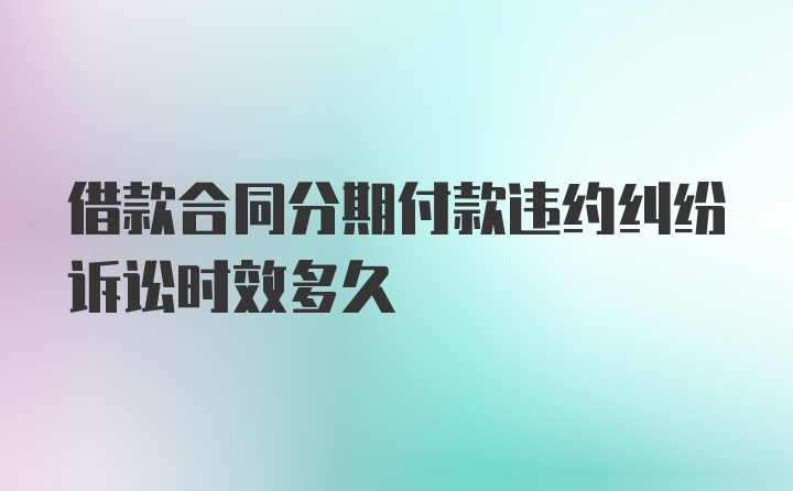 借款合同分期付款违约纠纷诉讼时效多久