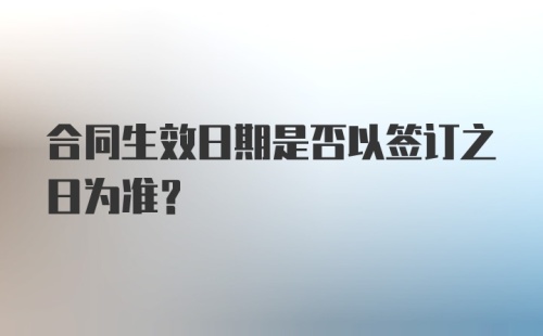 合同生效日期是否以签订之日为准？