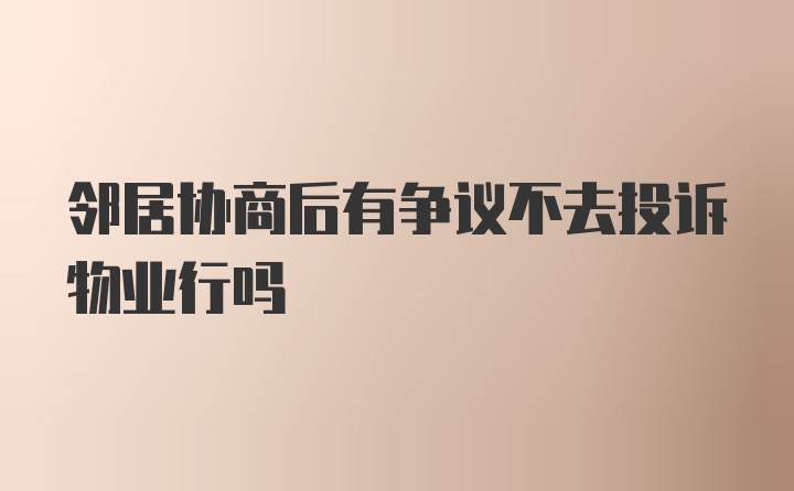 邻居协商后有争议不去投诉物业行吗