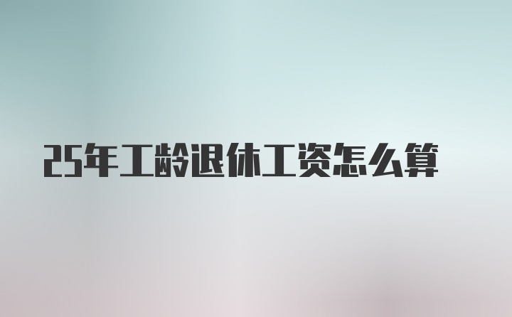 25年工龄退休工资怎么算