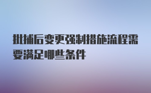 批捕后变更强制措施流程需要满足哪些条件