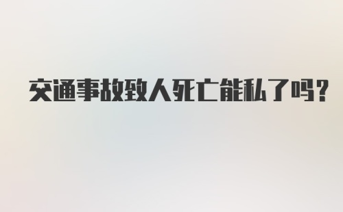 交通事故致人死亡能私了吗？