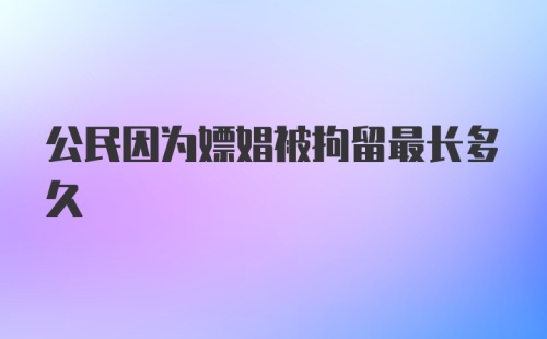 公民因为嫖娼被拘留最长多久