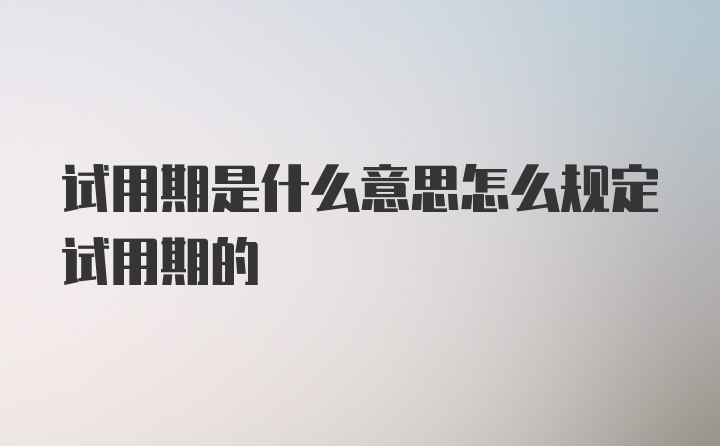 试用期是什么意思怎么规定试用期的