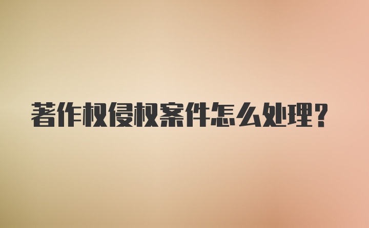 著作权侵权案件怎么处理？