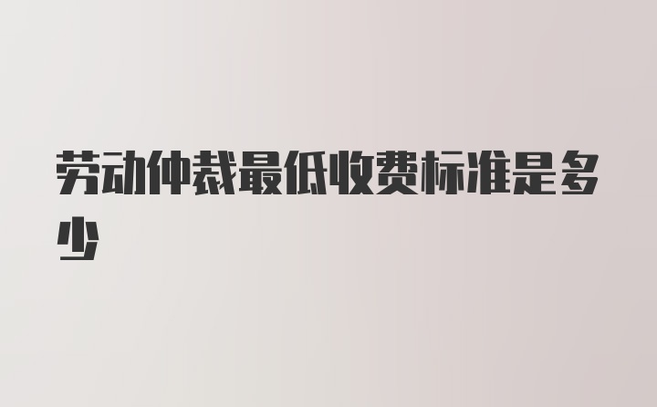 劳动仲裁最低收费标准是多少