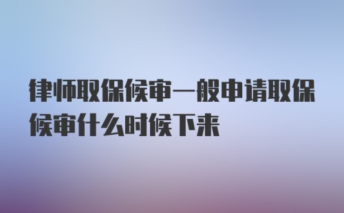 律师取保候审一般申请取保候审什么时候下来