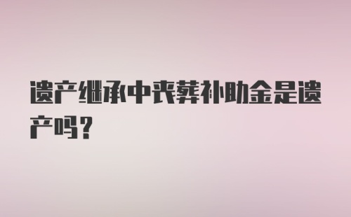 遗产继承中丧葬补助金是遗产吗？