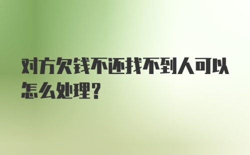 对方欠钱不还找不到人可以怎么处理?