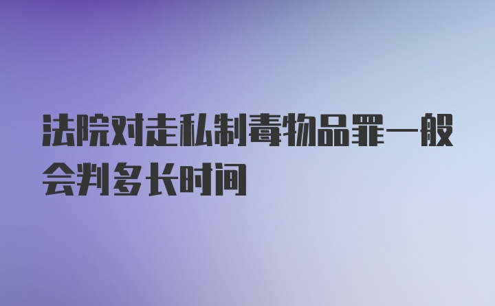 法院对走私制毒物品罪一般会判多长时间