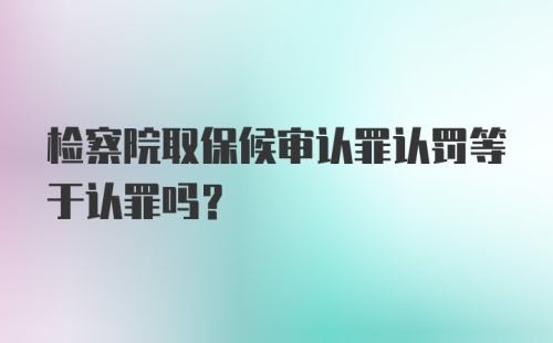 检察院取保候审认罪认罚等于认罪吗？