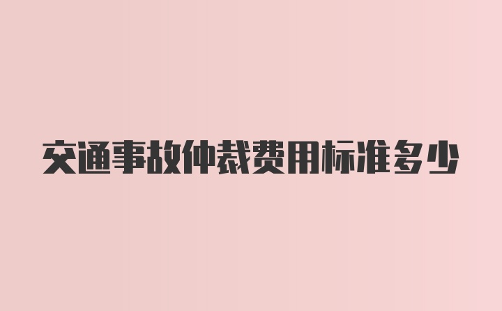 交通事故仲裁费用标准多少