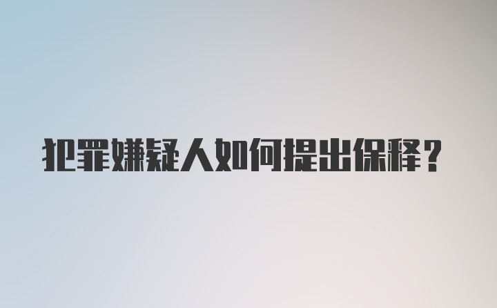 犯罪嫌疑人如何提出保释？