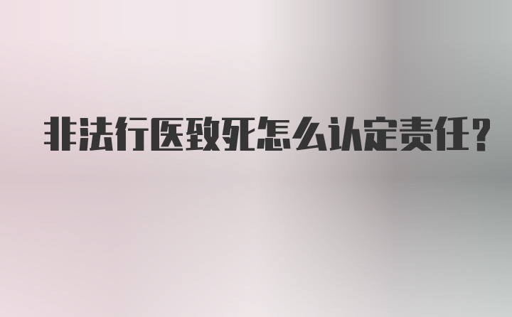 非法行医致死怎么认定责任?