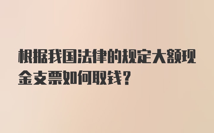 根据我国法律的规定大额现金支票如何取钱？