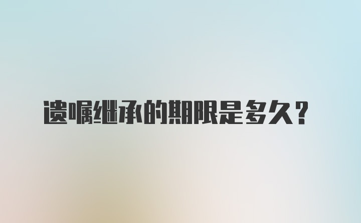 遗嘱继承的期限是多久？