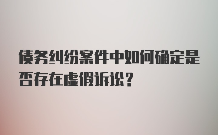 债务纠纷案件中如何确定是否存在虚假诉讼？