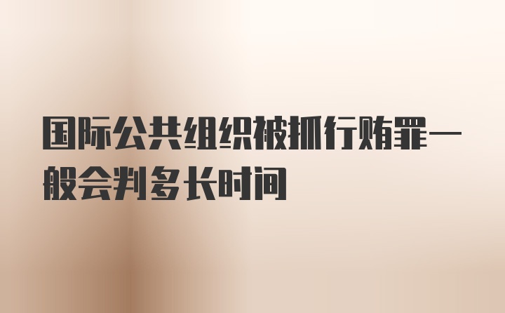 国际公共组织被抓行贿罪一般会判多长时间