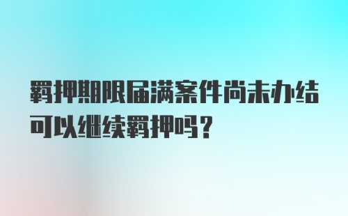 羁押期限届满案件尚未办结可以继续羁押吗？