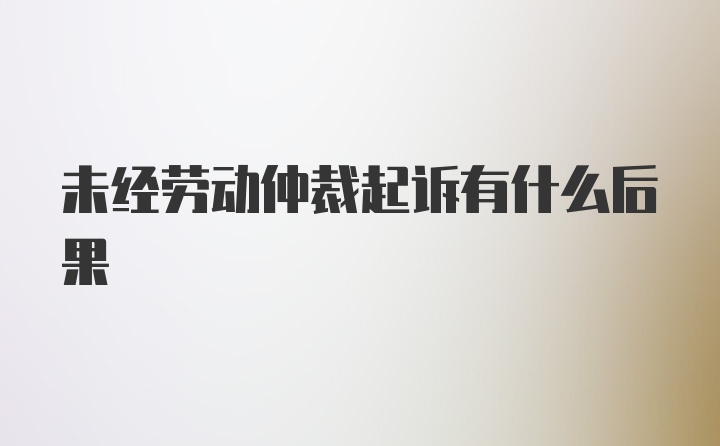 未经劳动仲裁起诉有什么后果