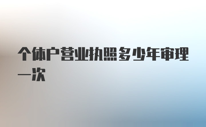 个体户营业执照多少年审理一次