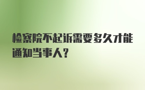 检察院不起诉需要多久才能通知当事人？