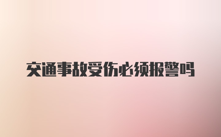 交通事故受伤必须报警吗