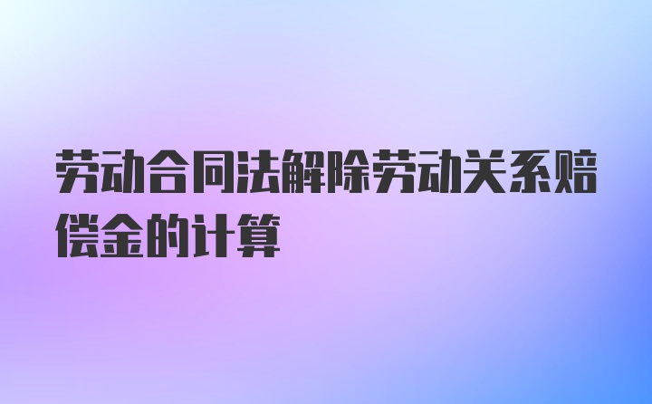 劳动合同法解除劳动关系赔偿金的计算