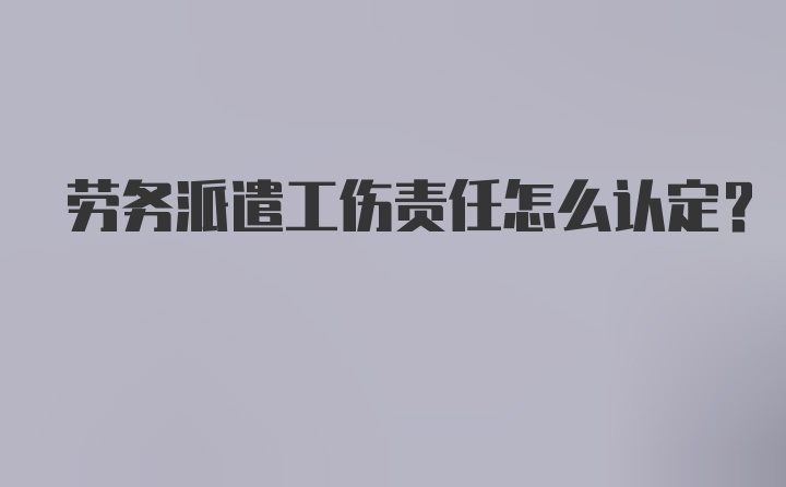 劳务派遣工伤责任怎么认定？