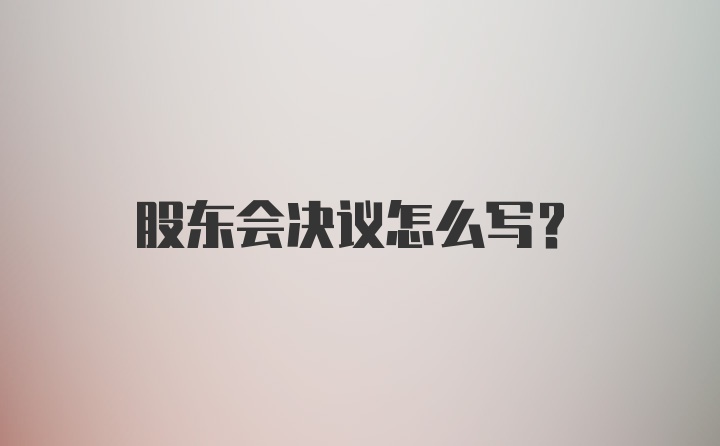 股东会决议怎么写?